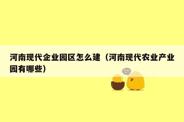 河南现代企业园区怎么建（河南现代农业产业园有哪些）