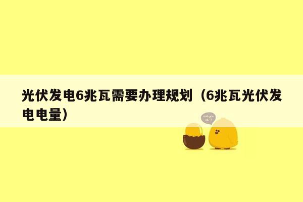 光伏发电6兆瓦需要办理规划（6兆瓦光伏发电电量）
