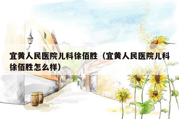 宜黄人民医院儿科徐佰胜（宜黄人民医院儿科徐佰胜怎么样）