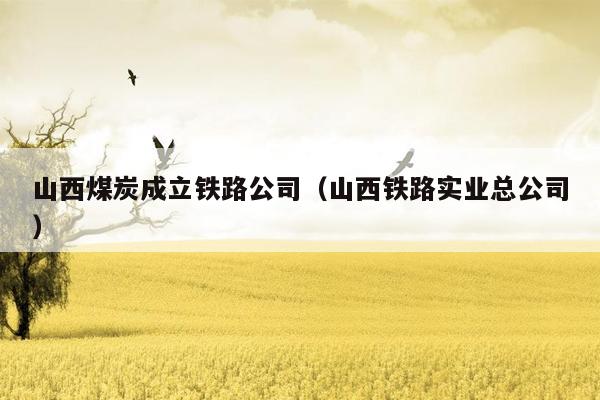 山西煤炭成立铁路公司（山西铁路实业总公司）