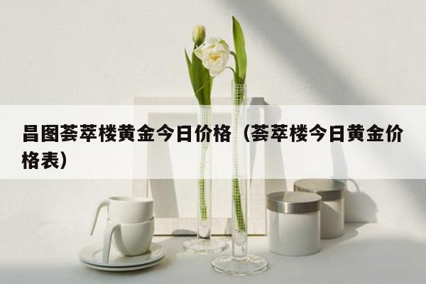 昌图荟萃楼黄金今日价格（荟萃楼今日黄金价格表）