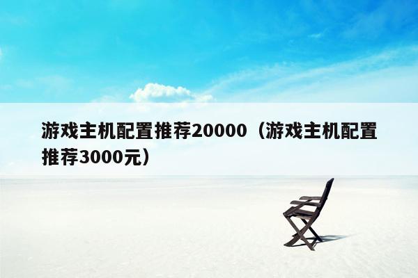 游戏主机配置推荐20000（游戏主机配置推荐3000元）