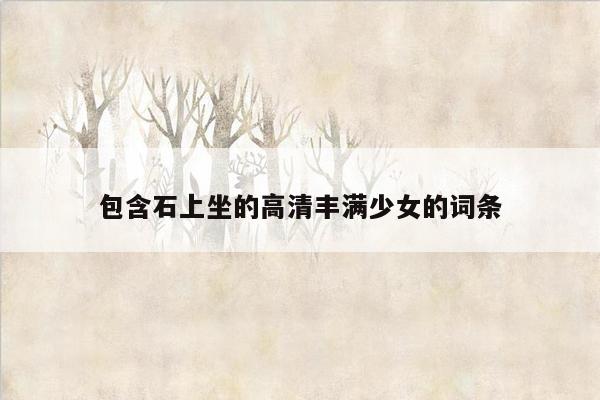 包含石上坐的高清丰满少女的词条