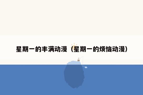 星期一的丰满动漫（星期一的烦恼动漫）