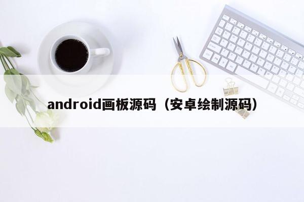 android画板源码（安卓绘制源码）