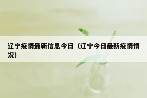 辽宁疫情最新信息今日（辽宁今日最新疫情情况）