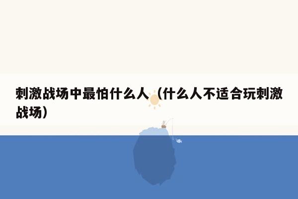 刺激战场中最怕什么人（什么人不适合玩刺激战场）