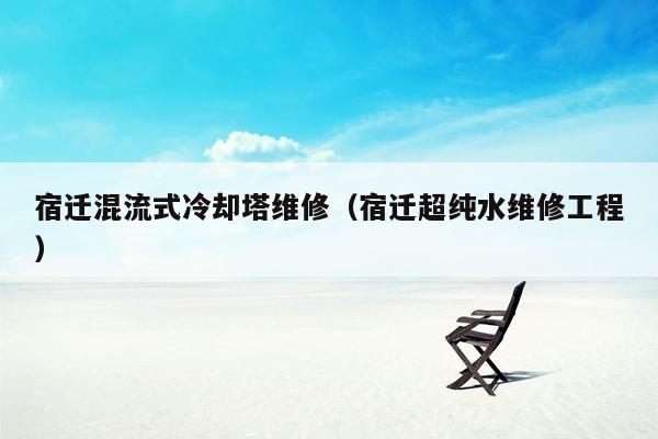 宿迁混流式冷却塔维修（宿迁超纯水维修工程）
