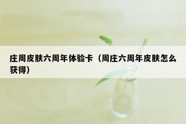 庄周皮肤六周年体验卡（周庄六周年皮肤怎么获得）