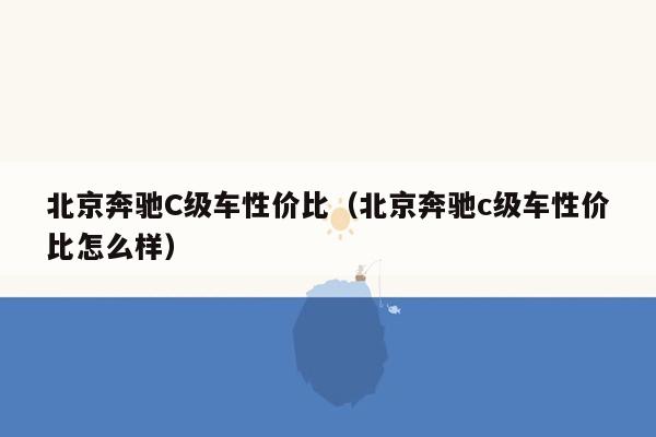 北京奔驰C级车性价比（北京奔驰c级车性价比怎么样）