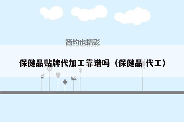 保健品贴牌代加工靠谱吗（保健品 代工）