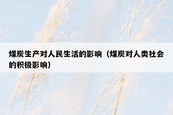 煤炭生产对人民生活的影响（煤炭对人类社会的积极影响）