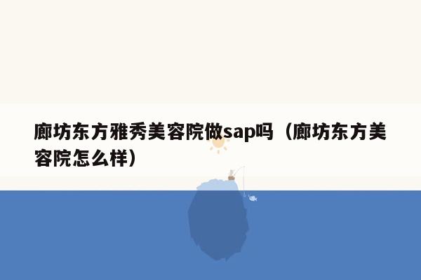 廊坊东方雅秀美容院做sap吗（廊坊东方美容院怎么样）