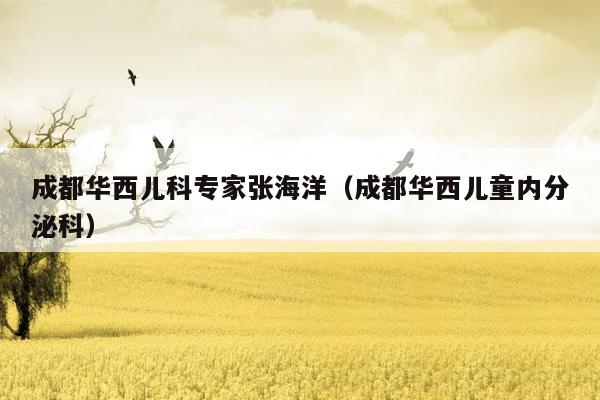 成都华西儿科专家张海洋（成都华西儿童内分泌科）