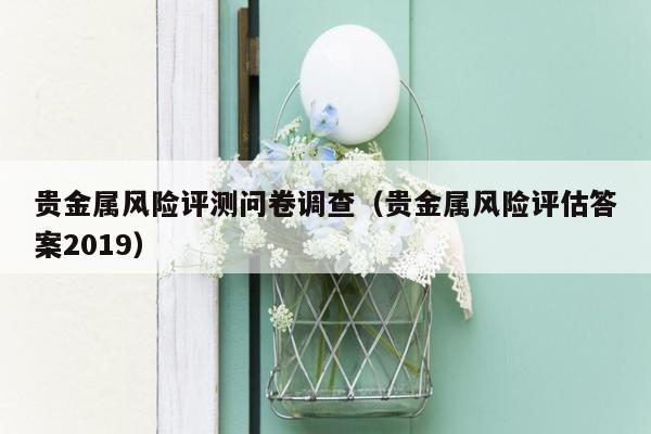 贵金属风险评测问卷调查（贵金属风险评估答案2019）