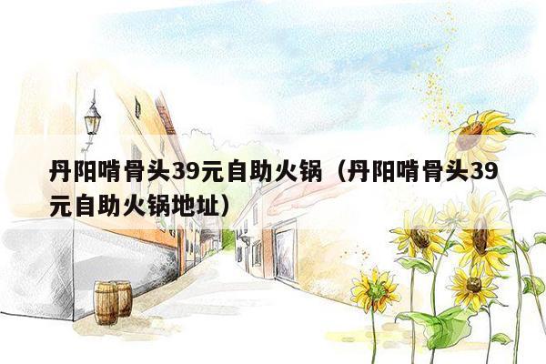 丹阳啃骨头39元自助火锅（丹阳啃骨头39元自助火锅地址）