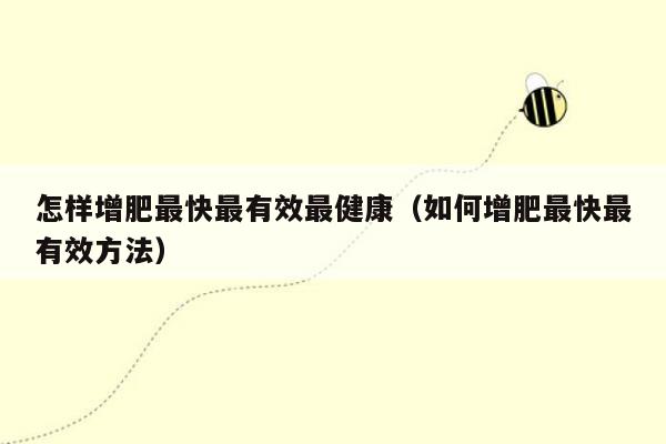 怎样增肥最快最有效最健康（如何增肥最快最有效方法）