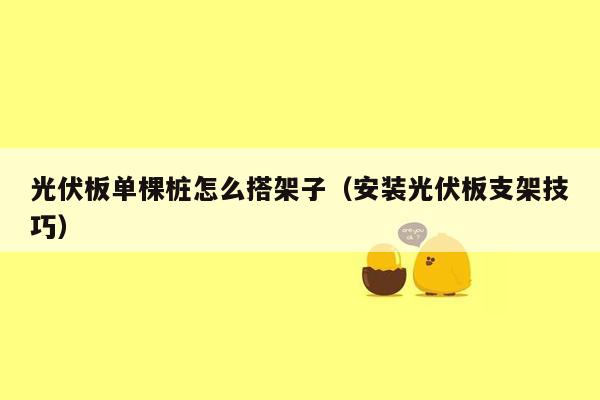 光伏板单棵桩怎么搭架子（安装光伏板支架技巧）