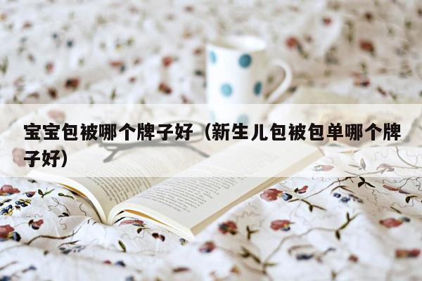 宝宝包被哪个牌子好（新生儿包被包单哪个牌子好）