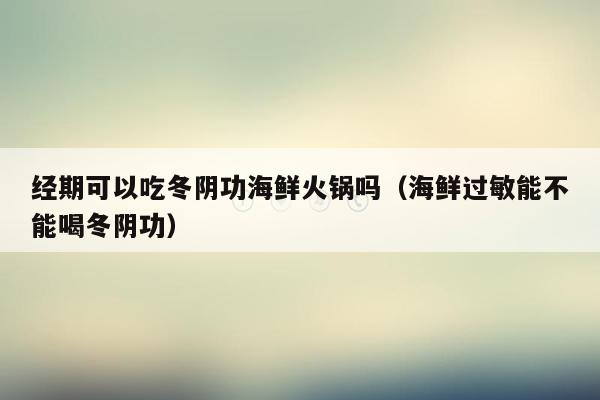 经期可以吃冬阴功海鲜火锅吗（海鲜过敏能不能喝冬阴功）