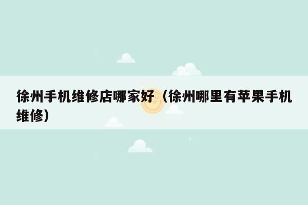 徐州手机维修店哪家好（徐州哪里有苹果手机维修）