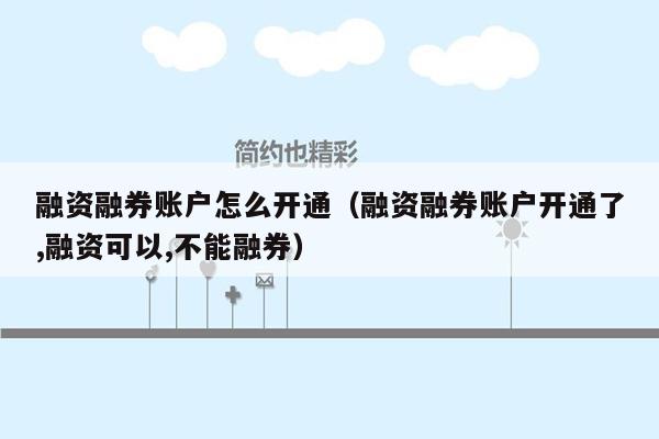 融资融券账户怎么开通（融资融券账户开通了,融资可以,不能融券）