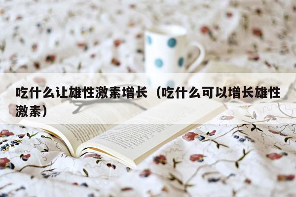 吃什么让雄性激素增长（吃什么可以增长雄性激素）