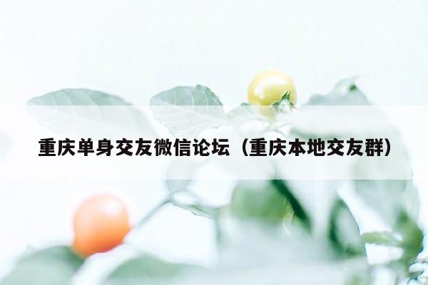 重庆单身交友微信论坛（重庆本地交友群）