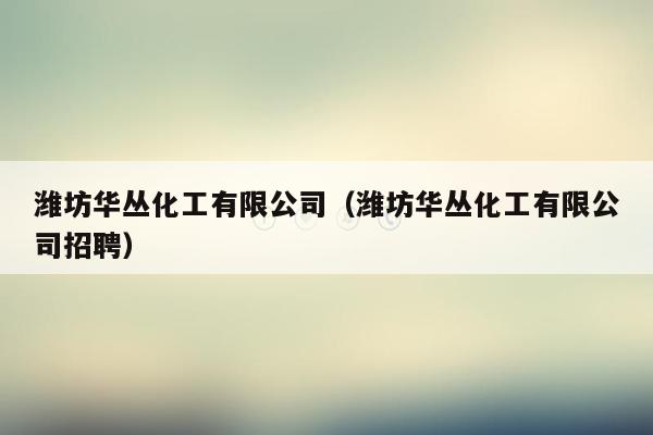 潍坊华丛化工有限公司（潍坊华丛化工有限公司招聘）