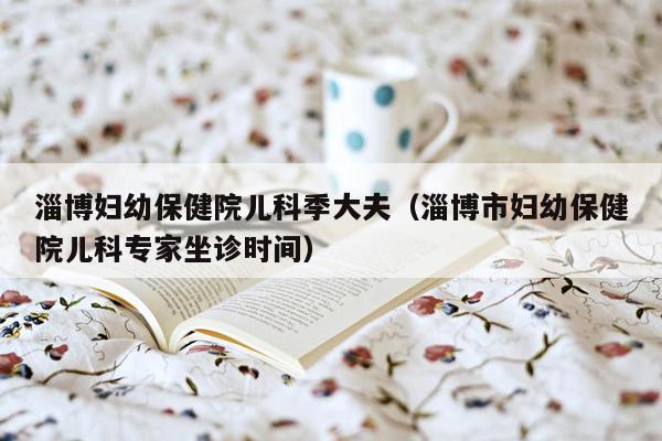 淄博妇幼保健院儿科季大夫（淄博市妇幼保健院儿科专家坐诊时间）