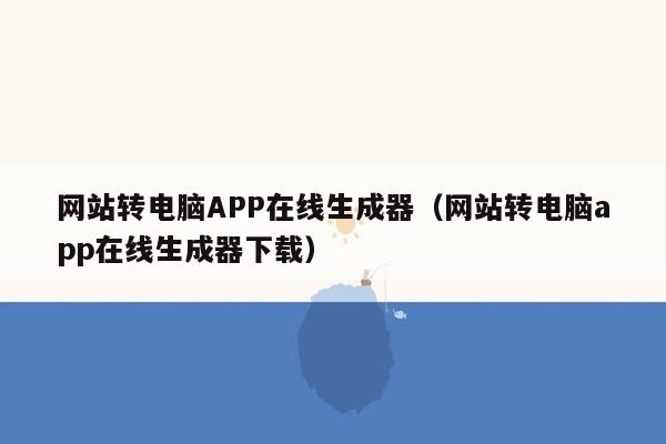 网站转电脑APP在线生成器（网站转电脑app在线生成器下载）