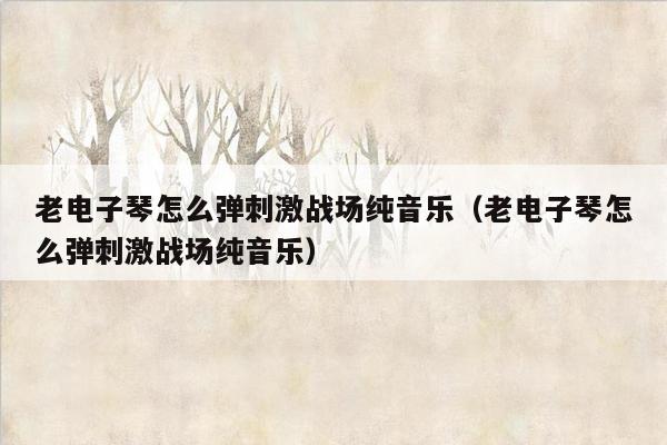 老电子琴怎么弹刺激战场纯音乐（老电子琴怎么弹刺激战场纯音乐）