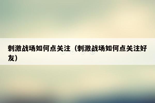 刺激战场如何点关注（刺激战场如何点关注好友）