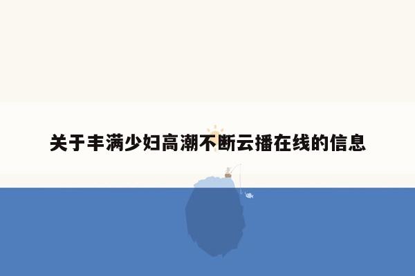 关于丰满少妇高潮不断云播在线的信息