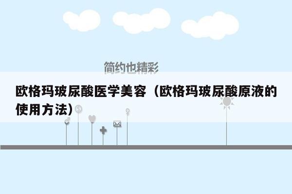 欧格玛玻尿酸医学美容（欧格玛玻尿酸原液的使用方法）