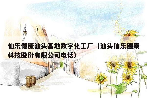 仙乐健康汕头基地数字化工厂（汕头仙乐健康科技股份有限公司电话）