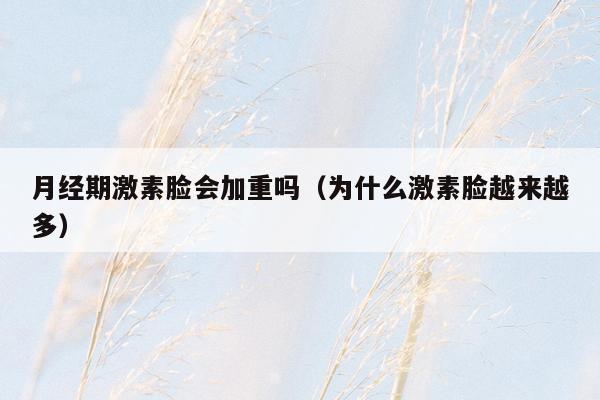 月经期激素脸会加重吗（为什么激素脸越来越多）