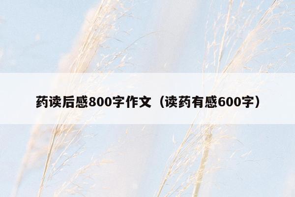 药读后感800字作文（读药有感600字）