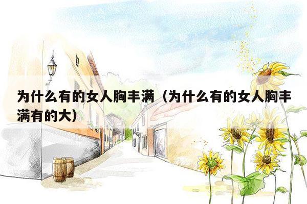 为什么有的女人胸丰满（为什么有的女人胸丰满有的大）