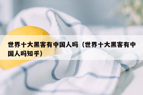 世界十大黑客有中国人吗（世界十大黑客有中国人吗知乎）