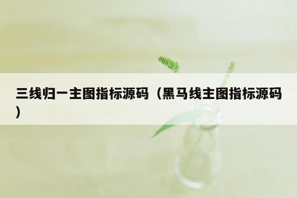 三线归一主图指标源码（黑马线主图指标源码）