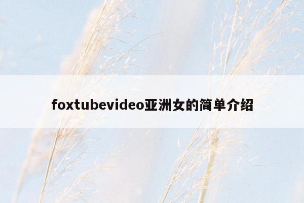 foxtubevideo亚洲女的简单介绍