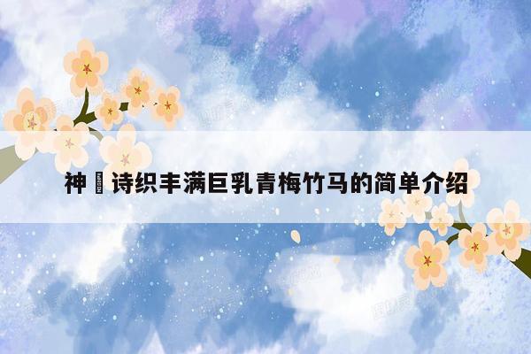 神咲诗织丰满巨乳青梅竹马的简单介绍