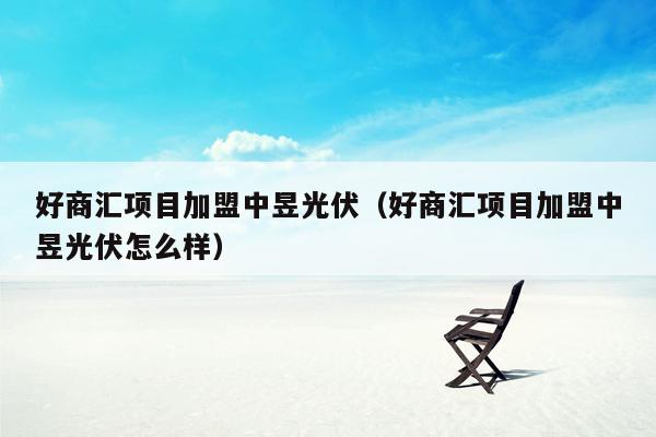 好商汇项目加盟中昱光伏（好商汇项目加盟中昱光伏怎么样）