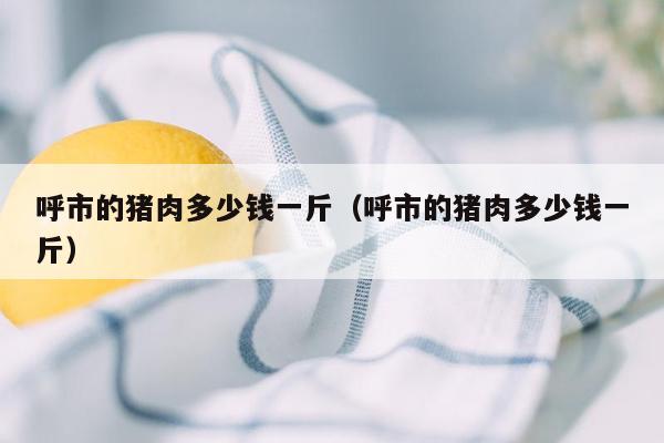 呼市的猪肉多少钱一斤（呼市的猪肉多少钱一斤）