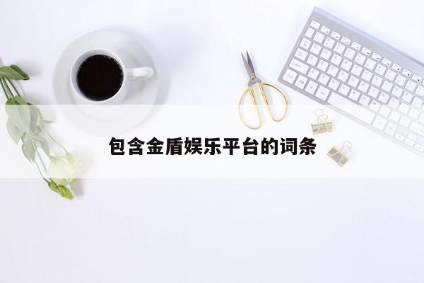 包含金盾娱乐平台的词条