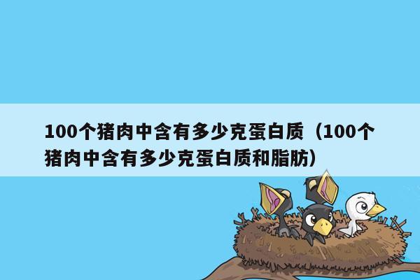100个猪肉中含有多少克蛋白质（100个猪肉中含有多少克蛋白质和脂肪）