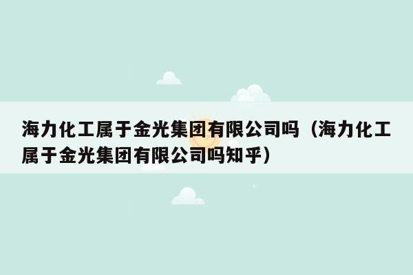 海力化工属于金光集团有限公司吗（海力化工属于金光集团有限公司吗知乎）