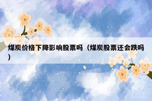煤炭价格下降影响股票吗（煤炭股票还会跌吗）