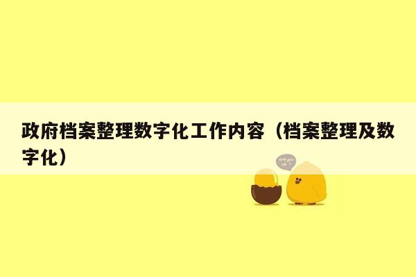 政府档案整理数字化工作内容（档案整理及数字化）